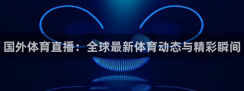 国外体育直播：全球最新体育动态与精彩瞬间